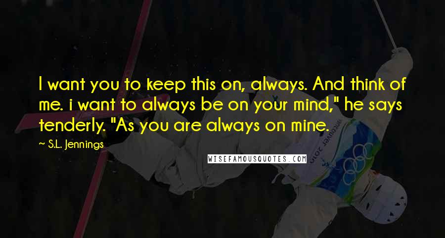 S.L. Jennings Quotes: I want you to keep this on, always. And think of me. i want to always be on your mind," he says tenderly. "As you are always on mine.