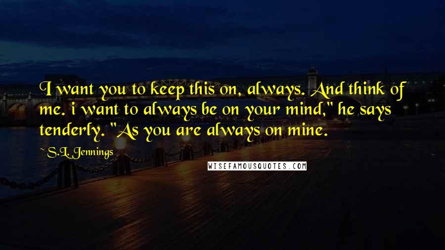 S.L. Jennings Quotes: I want you to keep this on, always. And think of me. i want to always be on your mind," he says tenderly. "As you are always on mine.