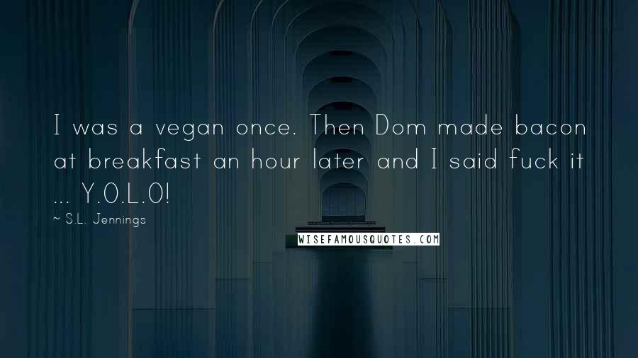 S.L. Jennings Quotes: I was a vegan once. Then Dom made bacon at breakfast an hour later and I said fuck it ... Y.O.L.O!