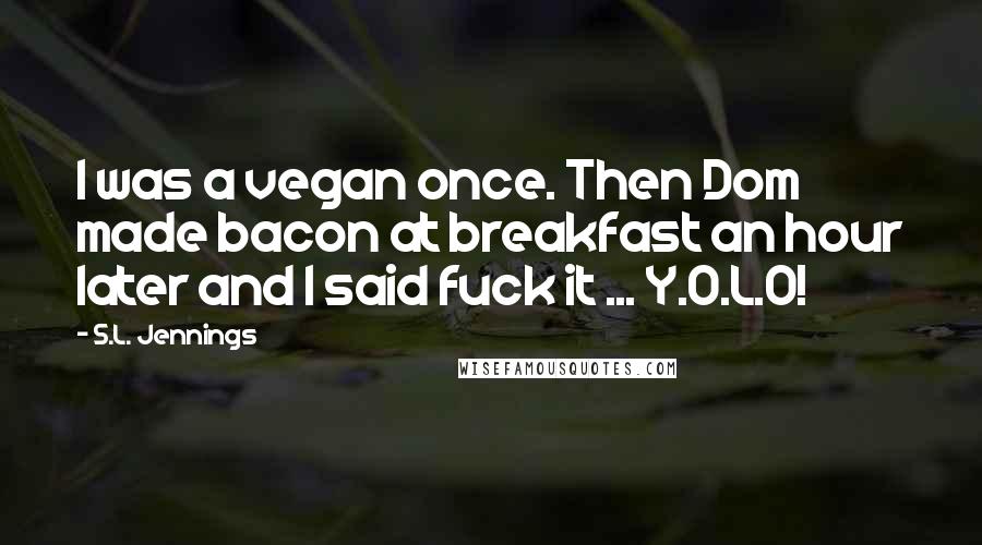 S.L. Jennings Quotes: I was a vegan once. Then Dom made bacon at breakfast an hour later and I said fuck it ... Y.O.L.O!