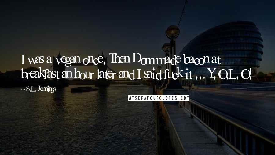 S.L. Jennings Quotes: I was a vegan once. Then Dom made bacon at breakfast an hour later and I said fuck it ... Y.O.L.O!