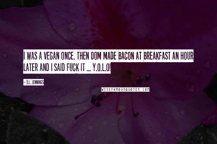 S.L. Jennings Quotes: I was a vegan once. Then Dom made bacon at breakfast an hour later and I said fuck it ... Y.O.L.O!