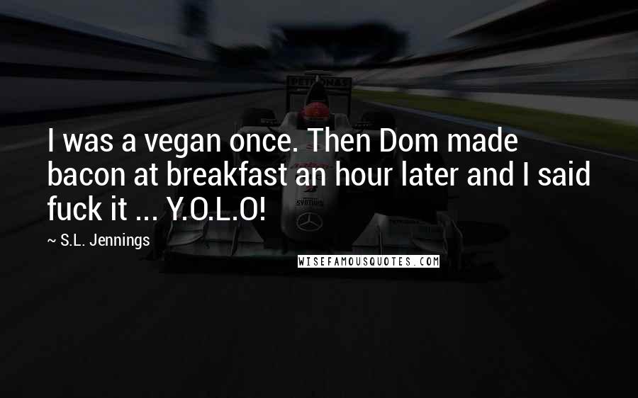 S.L. Jennings Quotes: I was a vegan once. Then Dom made bacon at breakfast an hour later and I said fuck it ... Y.O.L.O!