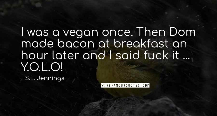 S.L. Jennings Quotes: I was a vegan once. Then Dom made bacon at breakfast an hour later and I said fuck it ... Y.O.L.O!