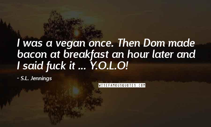S.L. Jennings Quotes: I was a vegan once. Then Dom made bacon at breakfast an hour later and I said fuck it ... Y.O.L.O!