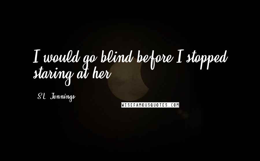 S.L. Jennings Quotes: I would go blind before I stopped staring at her.