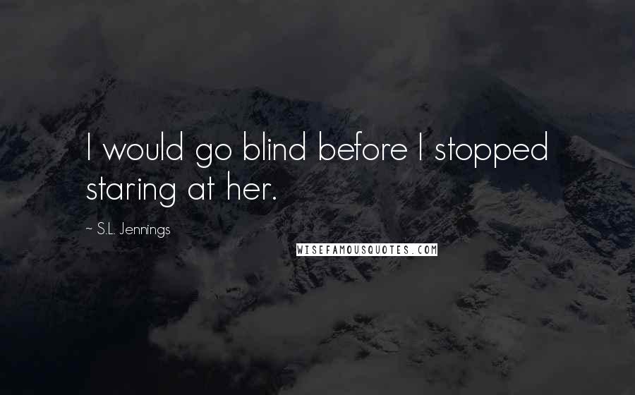 S.L. Jennings Quotes: I would go blind before I stopped staring at her.