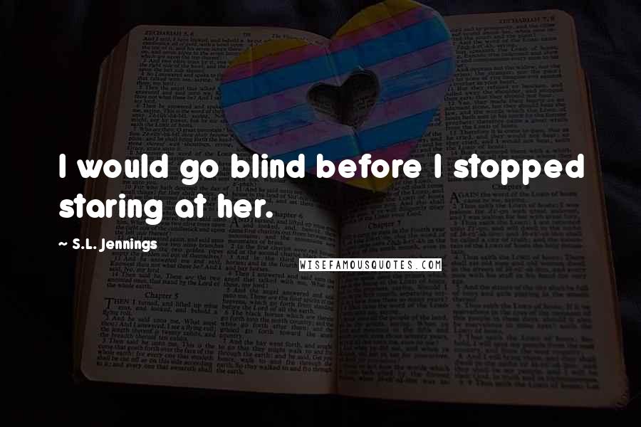 S.L. Jennings Quotes: I would go blind before I stopped staring at her.