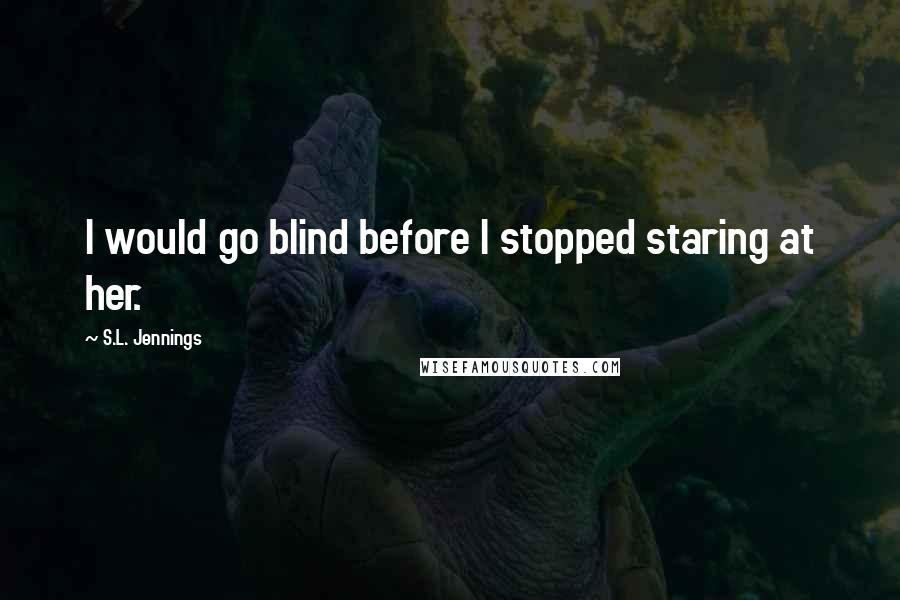 S.L. Jennings Quotes: I would go blind before I stopped staring at her.