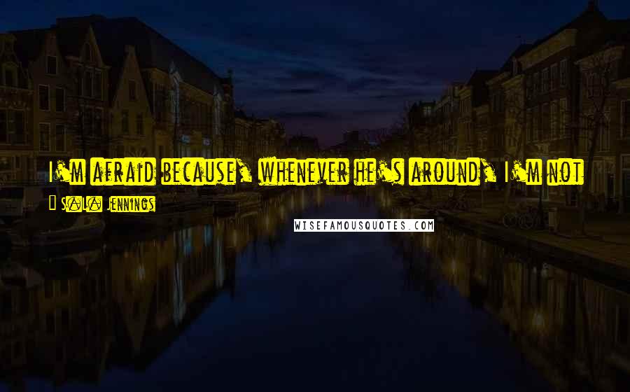 S.L. Jennings Quotes: I'm afraid because, whenever he's around, I'm not scared anymore. I feel ... safe. Like being near him is the most natural thing in the world.