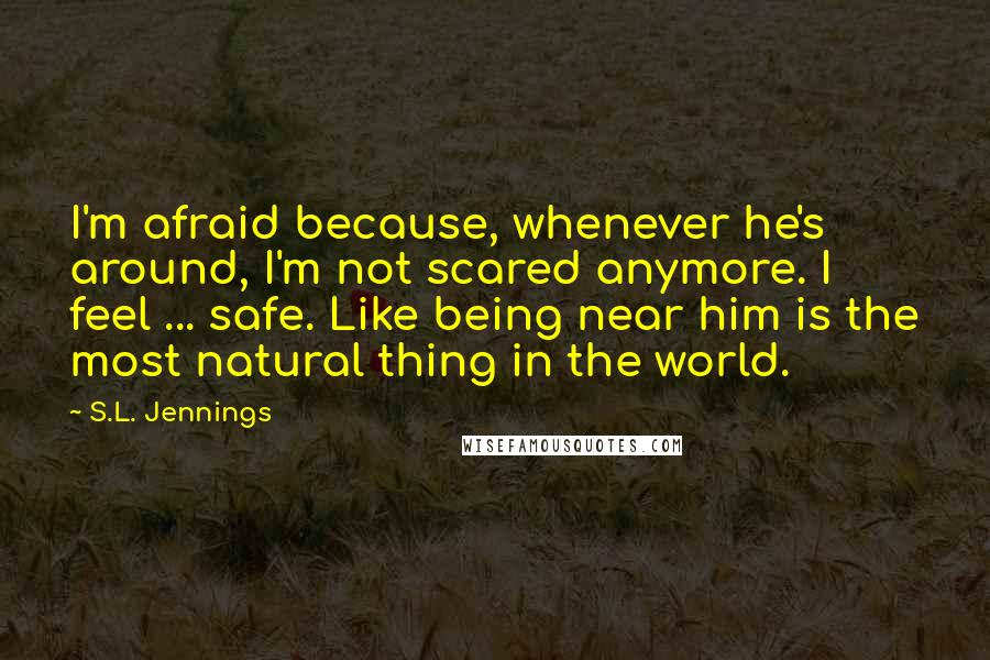 S.L. Jennings Quotes: I'm afraid because, whenever he's around, I'm not scared anymore. I feel ... safe. Like being near him is the most natural thing in the world.