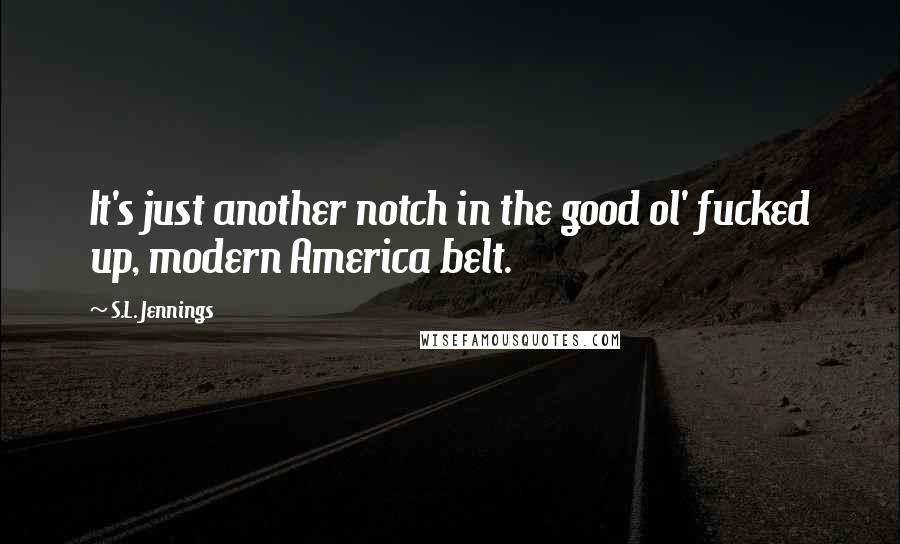 S.L. Jennings Quotes: It's just another notch in the good ol' fucked up, modern America belt.