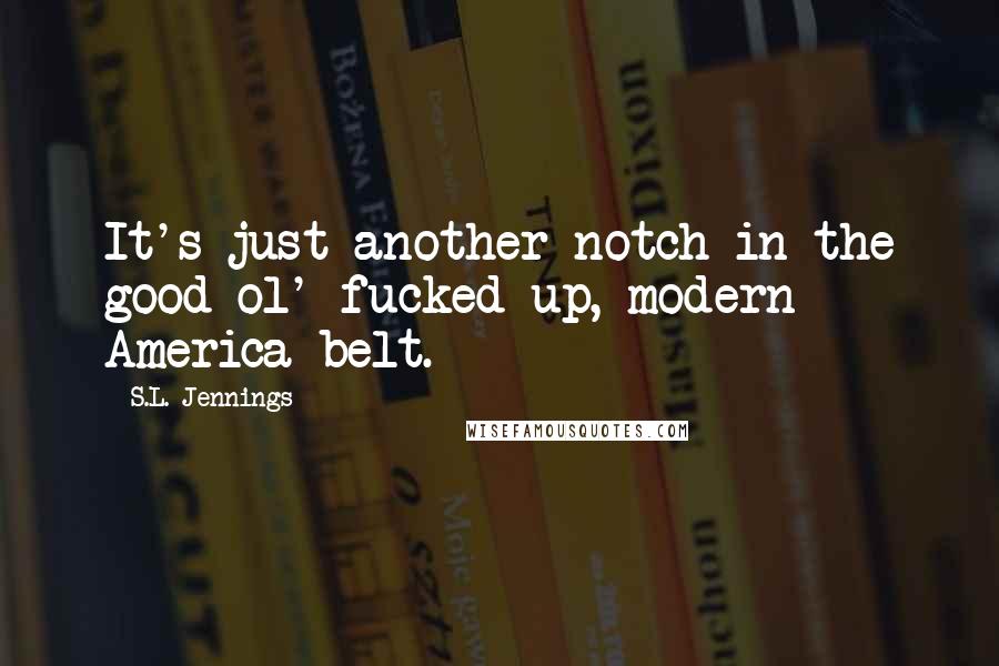 S.L. Jennings Quotes: It's just another notch in the good ol' fucked up, modern America belt.