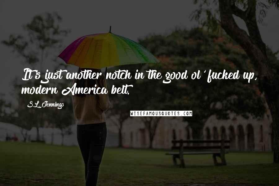 S.L. Jennings Quotes: It's just another notch in the good ol' fucked up, modern America belt.