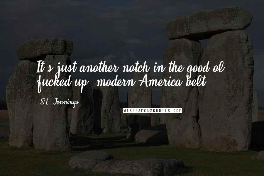 S.L. Jennings Quotes: It's just another notch in the good ol' fucked up, modern America belt.