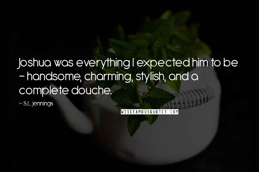 S.L. Jennings Quotes: Joshua was everything I expected him to be - handsome, charming, stylish, and a complete douche.