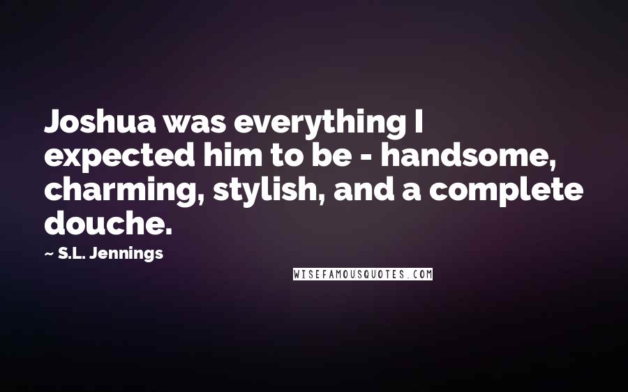 S.L. Jennings Quotes: Joshua was everything I expected him to be - handsome, charming, stylish, and a complete douche.