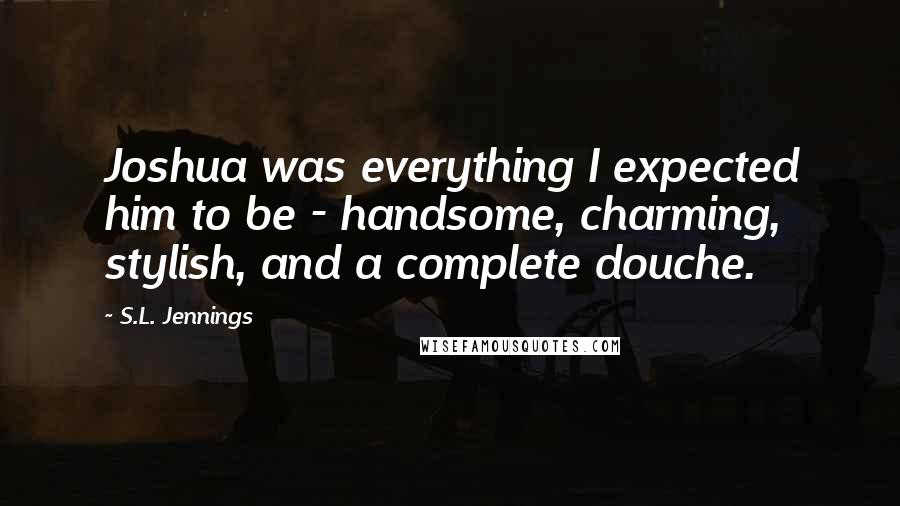 S.L. Jennings Quotes: Joshua was everything I expected him to be - handsome, charming, stylish, and a complete douche.