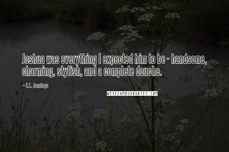 S.L. Jennings Quotes: Joshua was everything I expected him to be - handsome, charming, stylish, and a complete douche.