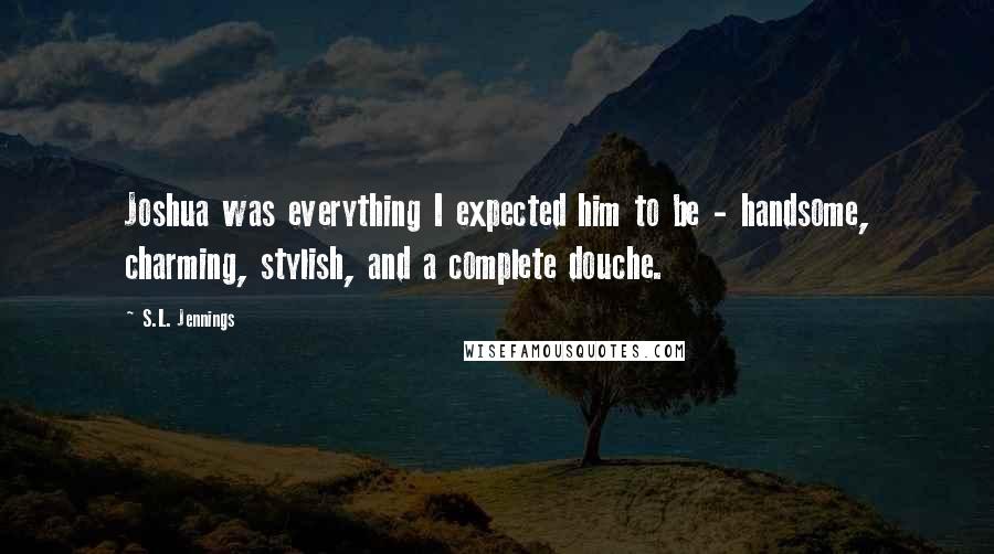 S.L. Jennings Quotes: Joshua was everything I expected him to be - handsome, charming, stylish, and a complete douche.