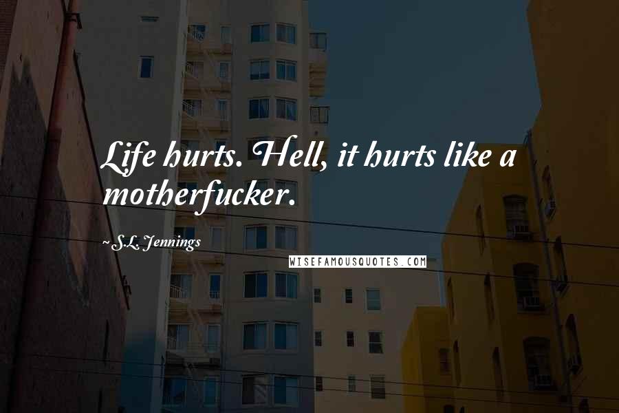 S.L. Jennings Quotes: Life hurts. Hell, it hurts like a motherfucker.