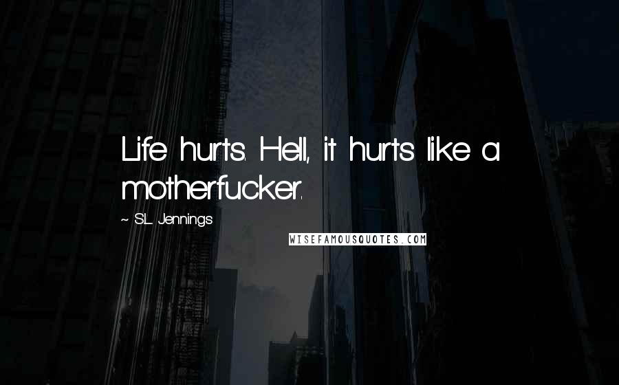 S.L. Jennings Quotes: Life hurts. Hell, it hurts like a motherfucker.