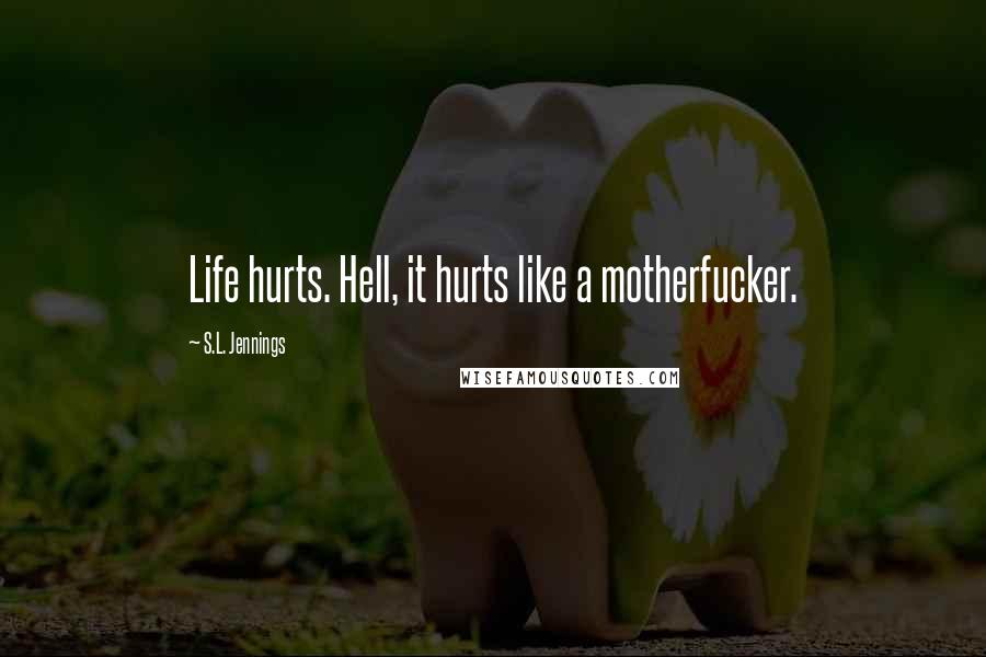 S.L. Jennings Quotes: Life hurts. Hell, it hurts like a motherfucker.