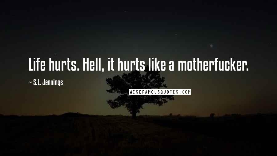 S.L. Jennings Quotes: Life hurts. Hell, it hurts like a motherfucker.