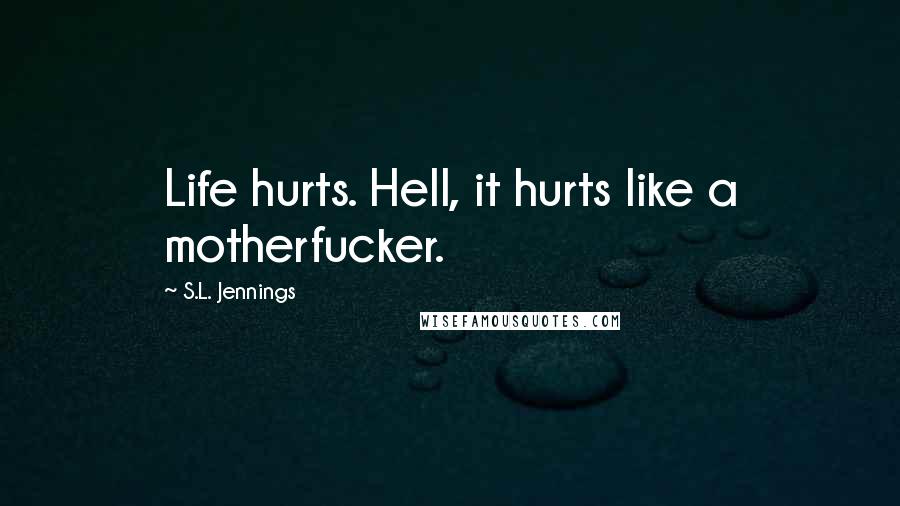 S.L. Jennings Quotes: Life hurts. Hell, it hurts like a motherfucker.