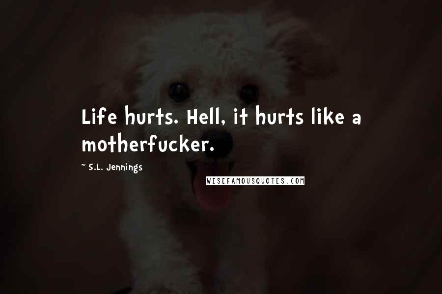 S.L. Jennings Quotes: Life hurts. Hell, it hurts like a motherfucker.