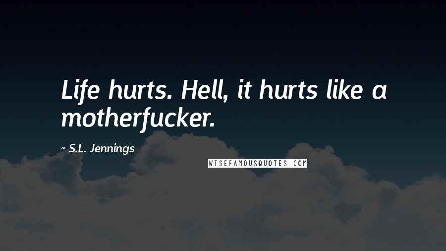 S.L. Jennings Quotes: Life hurts. Hell, it hurts like a motherfucker.