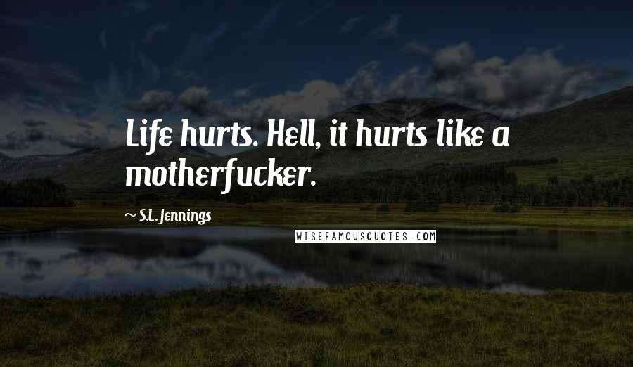 S.L. Jennings Quotes: Life hurts. Hell, it hurts like a motherfucker.