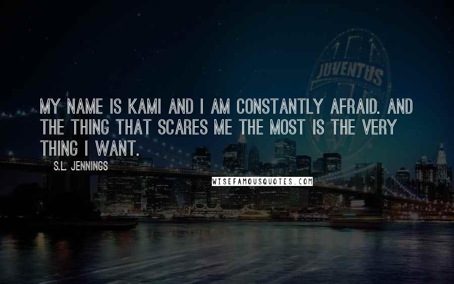 S.L. Jennings Quotes: My name is Kami and I am constantly afraid. And the thing that scares me the most is the very thing I want.