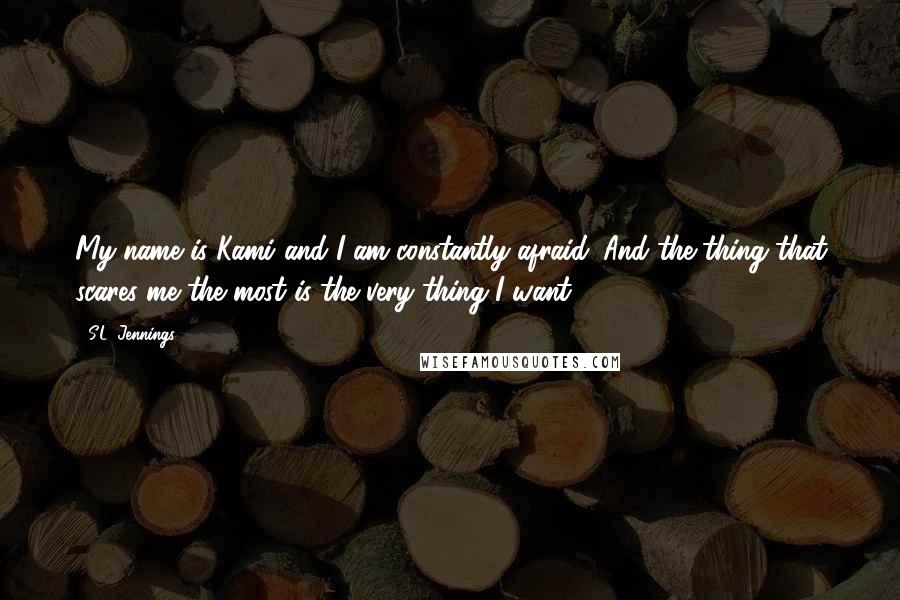 S.L. Jennings Quotes: My name is Kami and I am constantly afraid. And the thing that scares me the most is the very thing I want.