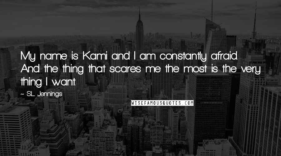 S.L. Jennings Quotes: My name is Kami and I am constantly afraid. And the thing that scares me the most is the very thing I want.