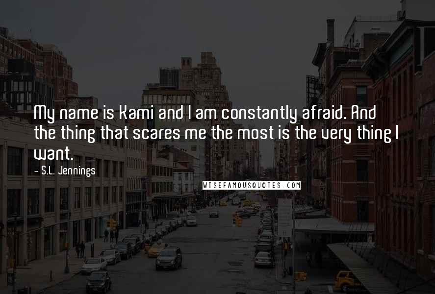 S.L. Jennings Quotes: My name is Kami and I am constantly afraid. And the thing that scares me the most is the very thing I want.