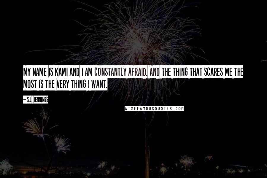 S.L. Jennings Quotes: My name is Kami and I am constantly afraid. And the thing that scares me the most is the very thing I want.