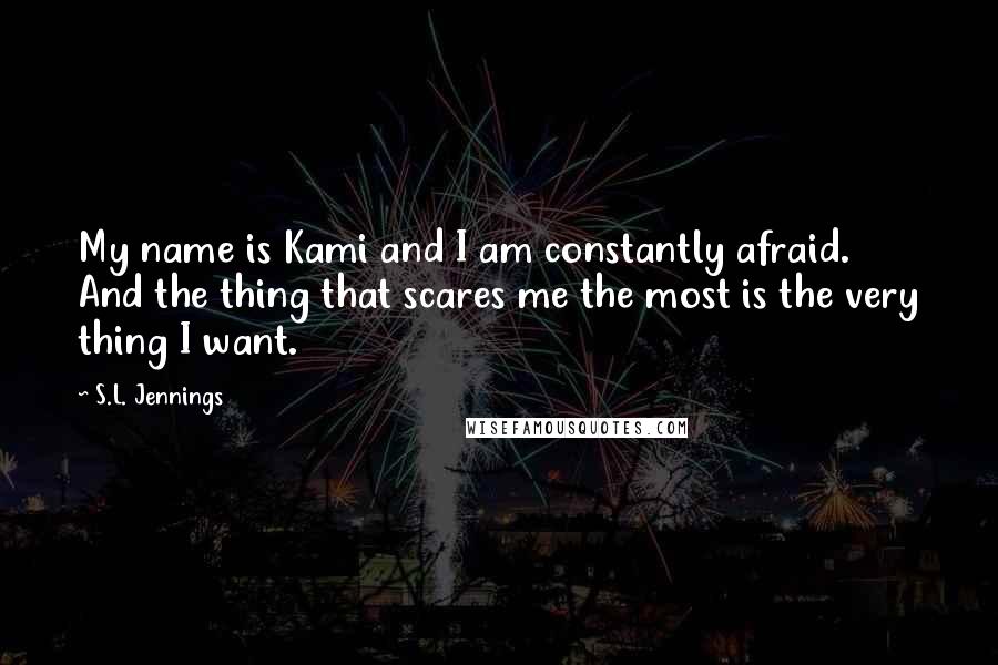 S.L. Jennings Quotes: My name is Kami and I am constantly afraid. And the thing that scares me the most is the very thing I want.