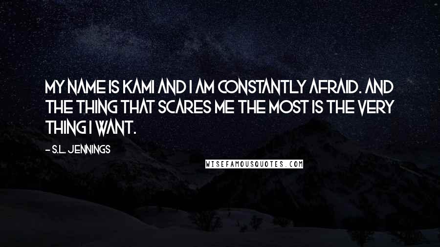 S.L. Jennings Quotes: My name is Kami and I am constantly afraid. And the thing that scares me the most is the very thing I want.