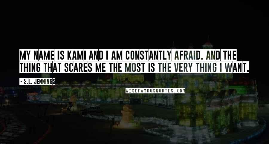 S.L. Jennings Quotes: My name is Kami and I am constantly afraid. And the thing that scares me the most is the very thing I want.