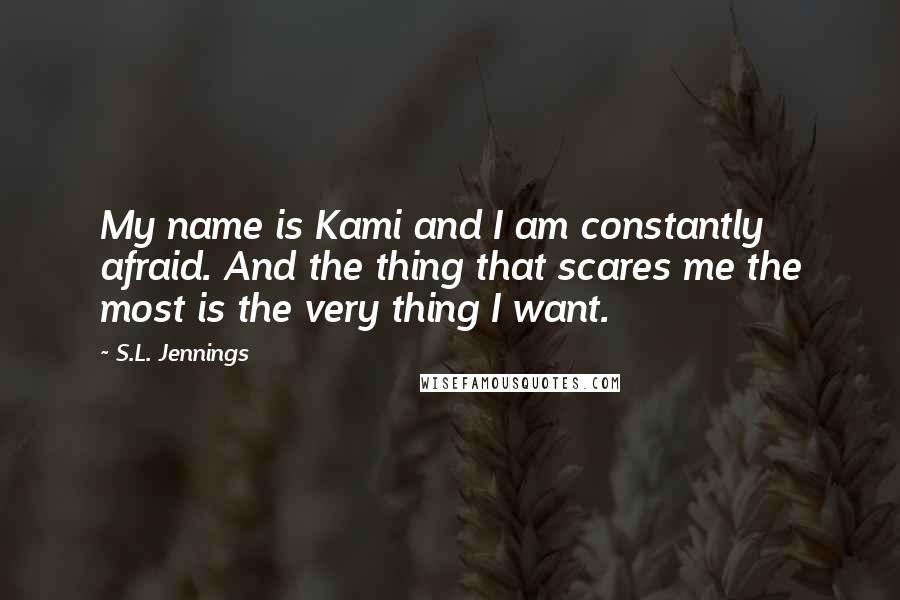 S.L. Jennings Quotes: My name is Kami and I am constantly afraid. And the thing that scares me the most is the very thing I want.