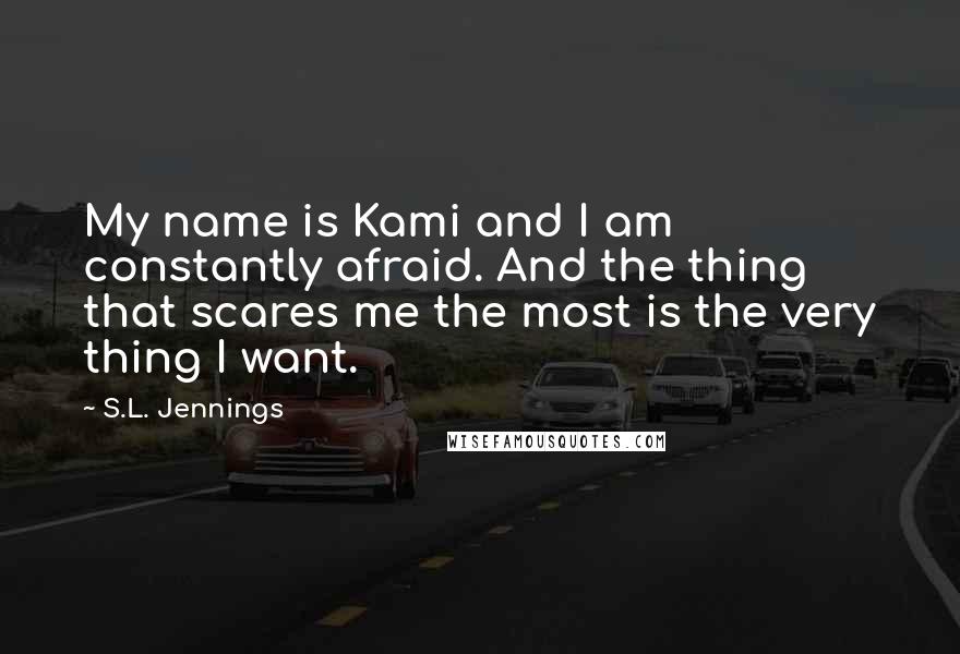 S.L. Jennings Quotes: My name is Kami and I am constantly afraid. And the thing that scares me the most is the very thing I want.