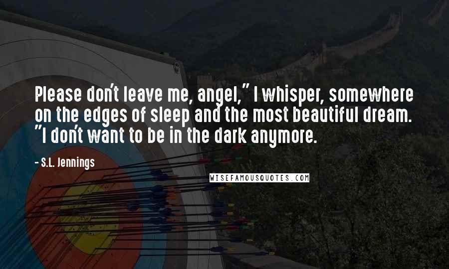 S.L. Jennings Quotes: Please don't leave me, angel," I whisper, somewhere on the edges of sleep and the most beautiful dream. "I don't want to be in the dark anymore.