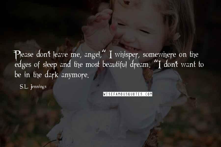 S.L. Jennings Quotes: Please don't leave me, angel," I whisper, somewhere on the edges of sleep and the most beautiful dream. "I don't want to be in the dark anymore.