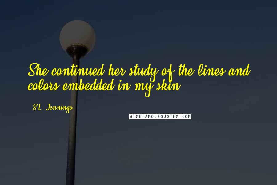 S.L. Jennings Quotes: She continued her study of the lines and colors embedded in my skin.