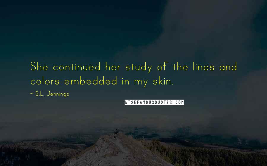 S.L. Jennings Quotes: She continued her study of the lines and colors embedded in my skin.