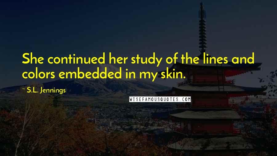 S.L. Jennings Quotes: She continued her study of the lines and colors embedded in my skin.