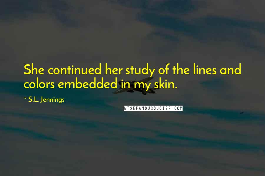 S.L. Jennings Quotes: She continued her study of the lines and colors embedded in my skin.