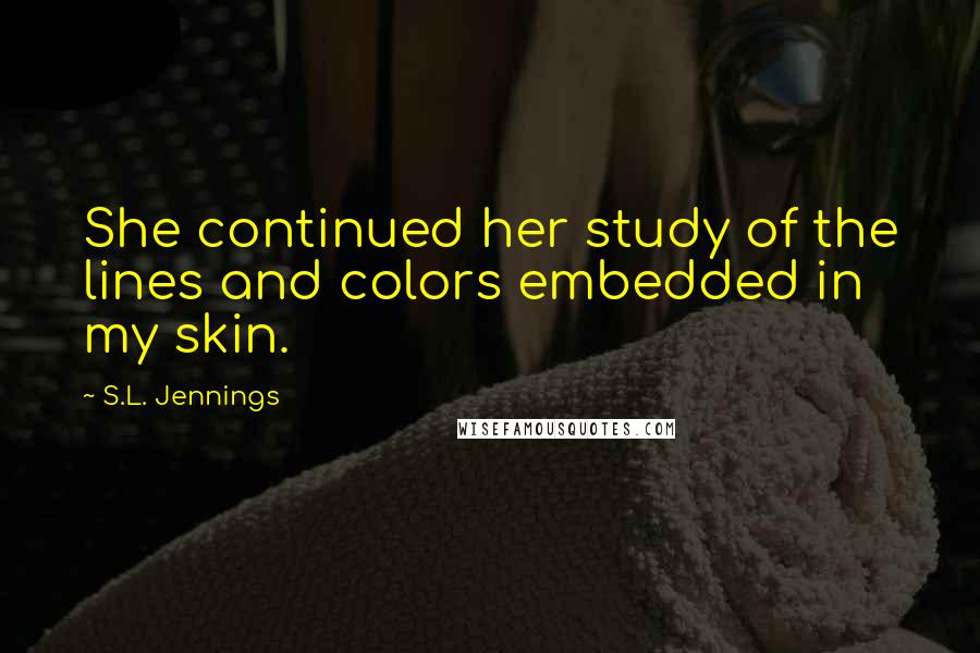 S.L. Jennings Quotes: She continued her study of the lines and colors embedded in my skin.