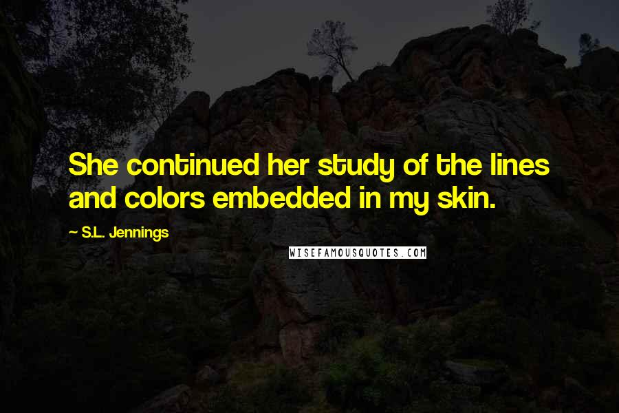 S.L. Jennings Quotes: She continued her study of the lines and colors embedded in my skin.